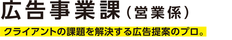 広告事業課（営業係）─クライアントの課題を解決する広告提案のプロ。