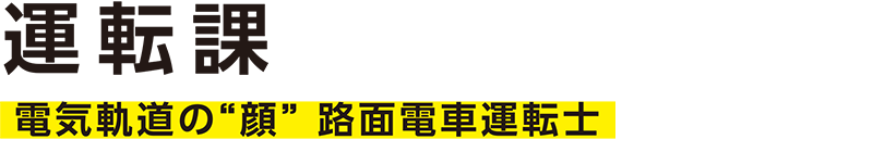 運転課─電気軌道の“顔”。路面電車運転士